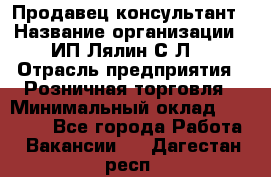 Продавец-консультант › Название организации ­ ИП Лялин С.Л. › Отрасль предприятия ­ Розничная торговля › Минимальный оклад ­ 22 000 - Все города Работа » Вакансии   . Дагестан респ.